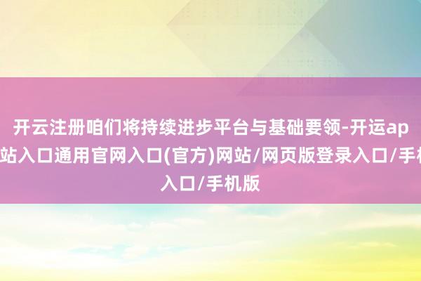 开云注册咱们将持续进步平台与基础要领-开运app全站入口通用官网入口(官方)网站/网页版登录入口/手机版