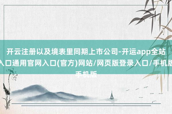 开云注册以及境表里同期上市公司-开运app全站入口通用官网入口(官方)网站/网页版登录入口/手机版