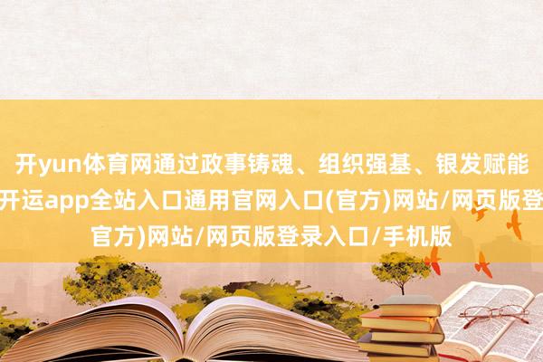 开yun体育网通过政事铸魂、组织强基、银发赋能等一系列算作-开运app全站入口通用官网入口(官方)网站/网页版登录入口/手机版