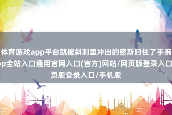 体育游戏app平台就被斜刺里冲出的密斯叼住了手腕-开运app全站入口通用官网入口(官方)网站/网页版登录入口/手机版