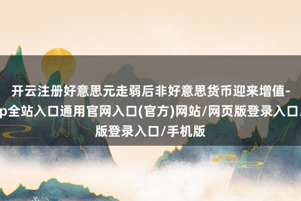 开云注册　　好意思元走弱后非好意思货币迎来增值-开运app全站入口通用官网入口(官方)网站/网页版登录入口/手机版