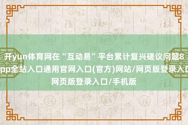 开yun体育网在“互动易”平台累计复兴磋议问题8次-开运app全站入口通用官网入口(官方)网站/网页版登录入口/手机版