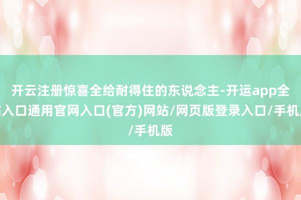 开云注册惊喜全给耐得住的东说念主-开运app全站入口通用官网入口(官方)网站/网页版登录入口/手机版