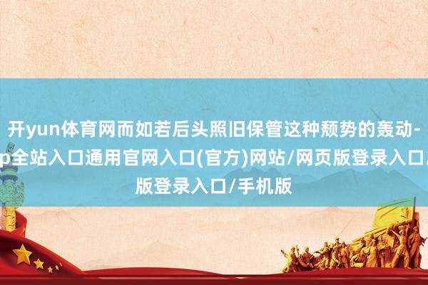 开yun体育网而如若后头照旧保管这种颓势的轰动-开运app全站入口通用官网入口(官方)网站/网页版登录入口/手机版