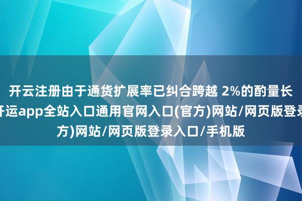 开云注册由于通货扩展率已纠合跨越 2%的酌量长达三年之久-开运app全站入口通用官网入口(官方)网站/网页版登录入口/手机版