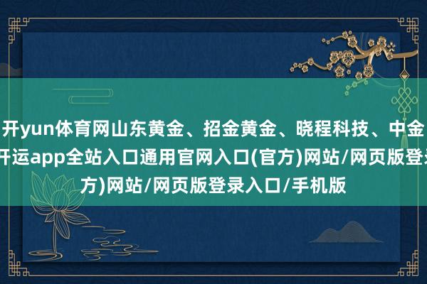 开yun体育网山东黄金、招金黄金、晓程科技、中金黄金涨超3%-开运app全站入口通用官网入口(官方)网站/网页版登录入口/手机版