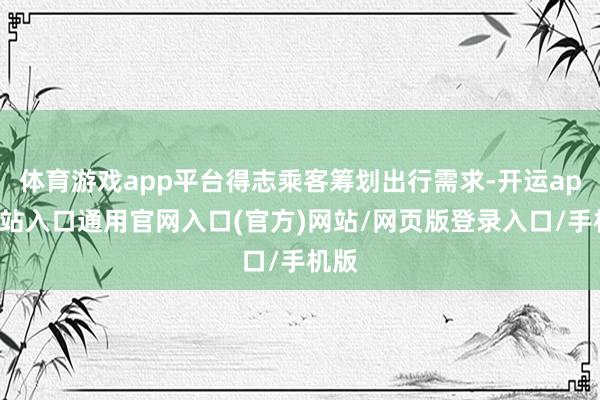 体育游戏app平台得志乘客筹划出行需求-开运app全站入口通用官网入口(官方)网站/网页版登录入口/手机版
