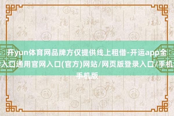 开yun体育网品牌方仅提供线上租借-开运app全站入口通用官网入口(官方)网站/网页版登录入口/手机版