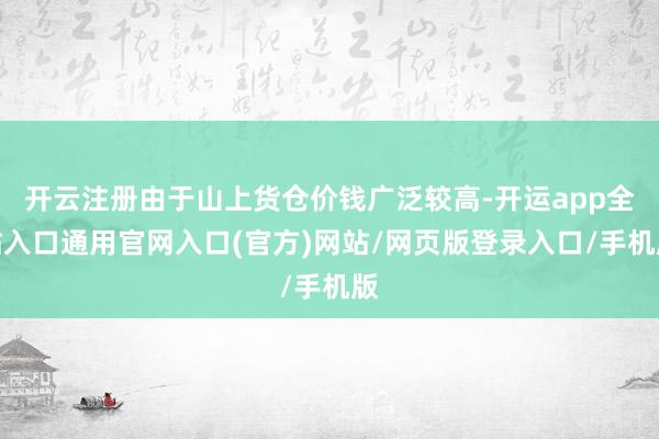 开云注册由于山上货仓价钱广泛较高-开运app全站入口通用官网入口(官方)网站/网页版登录入口/手机版