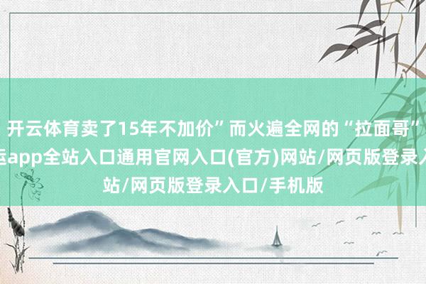 开云体育卖了15年不加价”而火遍全网的“拉面哥”程运付-开运app全站入口通用官网入口(官方)网站/网页版登录入口/手机版