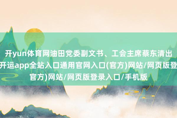 开yun体育网油田党委副文书、工会主席蔡东清出席活动并致辞-开运app全站入口通用官网入口(官方)网站/网页版登录入口/手机版