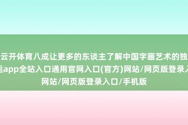 云开体育八成让更多的东谈主了解中国字画艺术的独到魔力-开运app全站入口通用官网入口(官方)网站/网页版登录入口/手机版