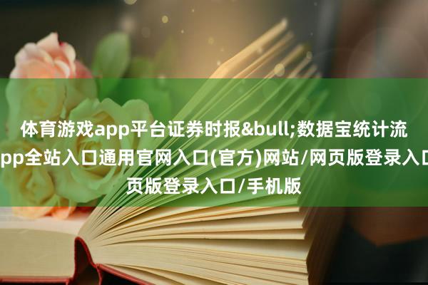 体育游戏app平台证券时报&bull;数据宝统计流露-开运app全站入口通用官网入口(官方)网站/网页版登录入口/手机版