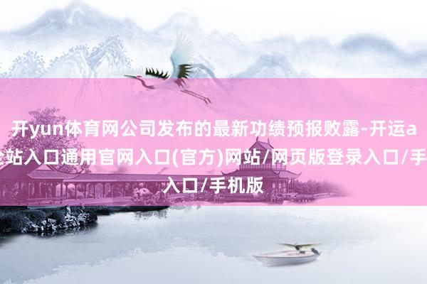 开yun体育网公司发布的最新功绩预报败露-开运app全站入口通用官网入口(官方)网站/网页版登录入口/手机版