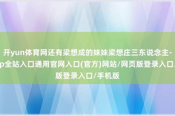 开yun体育网还有梁想成的妹妹梁想庄三东说念主-开运app全站入口通用官网入口(官方)网站/网页版登录入口/手机版