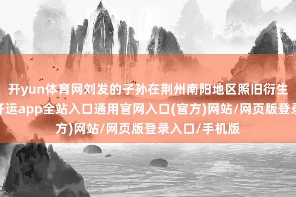 开yun体育网刘发的子孙在荆州南阳地区照旧衍生成一巨额族-开运app全站入口通用官网入口(官方)网站/网页版登录入口/手机版