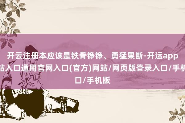 开云注册本应该是铁骨铮铮、勇猛果断-开运app全站入口通用官网入口(官方)网站/网页版登录入口/手机版