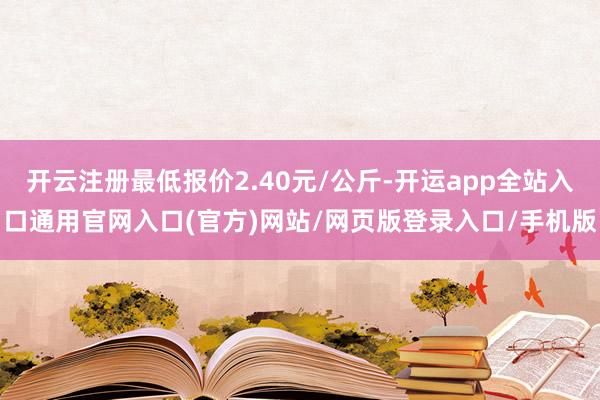 开云注册最低报价2.40元/公斤-开运app全站入口通用官网入口(官方)网站/网页版登录入口/手机版