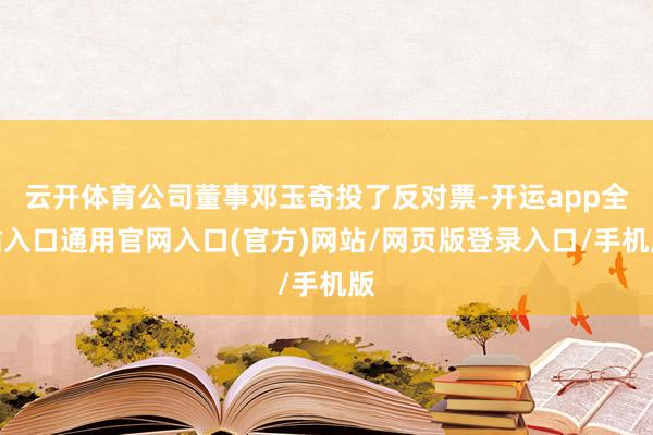 云开体育公司董事邓玉奇投了反对票-开运app全站入口通用官网入口(官方)网站/网页版登录入口/手机版