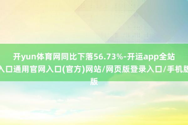 开yun体育网同比下落56.73%-开运app全站入口通用官网入口(官方)网站/网页版登录入口/手机版