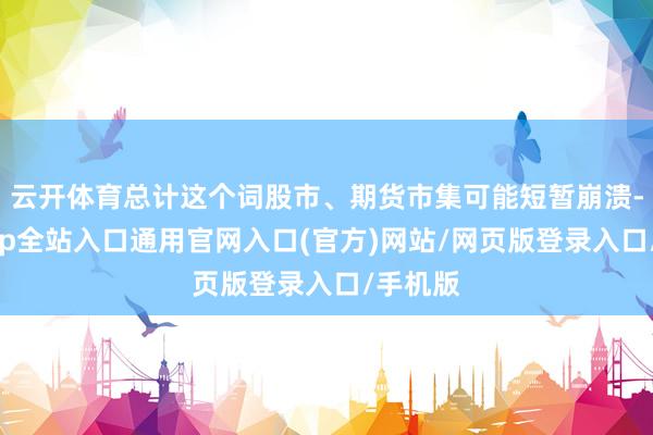 云开体育总计这个词股市、期货市集可能短暂崩溃-开运app全站入口通用官网入口(官方)网站/网页版登录入口/手机版