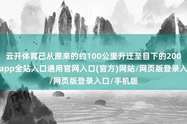 云开体育已从原来的约100公里升迁至目下的200公里-开运app全站入口通用官网入口(官方)网站/网页版登录入口/手机版