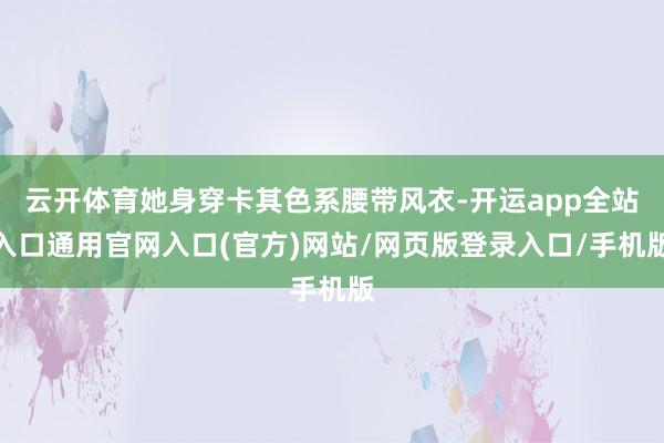 云开体育她身穿卡其色系腰带风衣-开运app全站入口通用官网入口(官方)网站/网页版登录入口/手机版