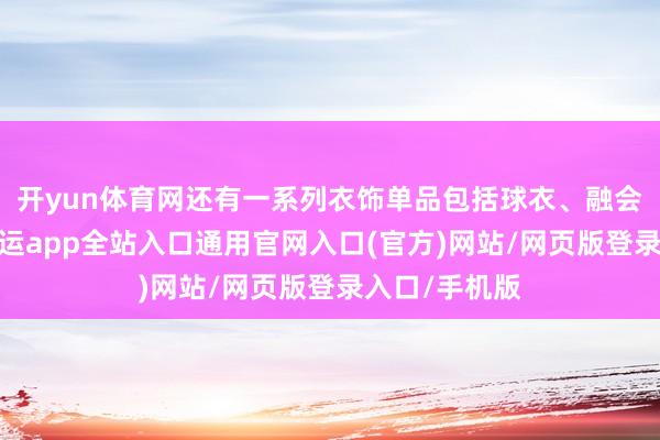 开yun体育网还有一系列衣饰单品包括球衣、融会套装等等-开运app全站入口通用官网入口(官方)网站/网页版登录入口/手机版