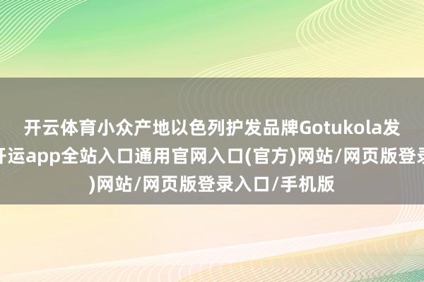 开云体育小众产地以色列护发品牌Gotukola发达尤为亮眼-开运app全站入口通用官网入口(官方)网站/网页版登录入口/手机版