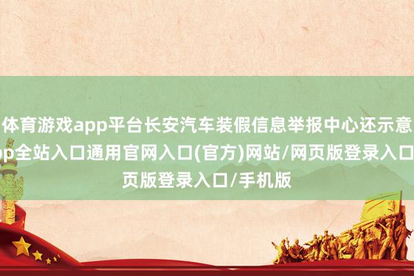 体育游戏app平台长安汽车装假信息举报中心还示意-开运app全站入口通用官网入口(官方)网站/网页版登录入口/手机版