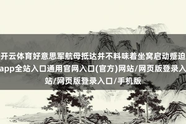 开云体育好意思军航母抵达并不料味着坐窝启动蹙迫看成-开运app全站入口通用官网入口(官方)网站/网页版登录入口/手机版