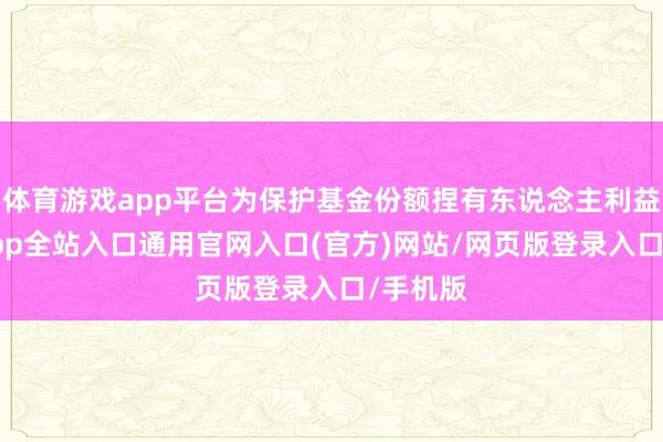 体育游戏app平台为保护基金份额捏有东说念主利益-开运app全站入口通用官网入口(官方)网站/网页版登录入口/手机版