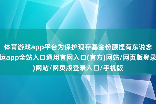 体育游戏app平台为保护现存基金份额捏有东说念主的利益-开运app全站入口通用官网入口(官方)网站/网页版登录入口/手机版