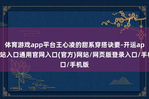 体育游戏app平台王心凌的甜系穿搭诀要-开运app全站入口通用官网入口(官方)网站/网页版登录入口/手机版