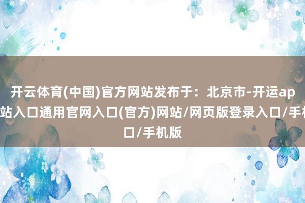 开云体育(中国)官方网站发布于：北京市-开运app全站入口通用官网入口(官方)网站/网页版登录入口/手机版