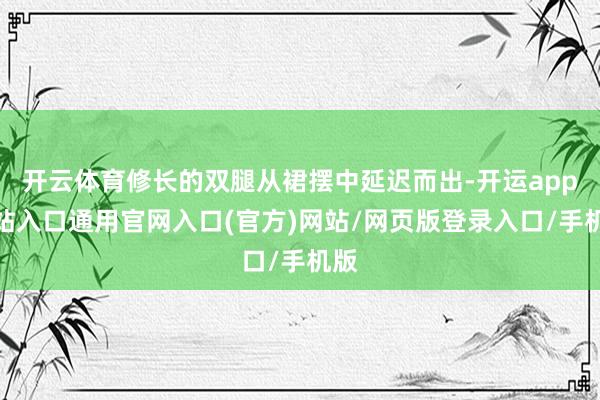 开云体育修长的双腿从裙摆中延迟而出-开运app全站入口通用官网入口(官方)网站/网页版登录入口/手机版