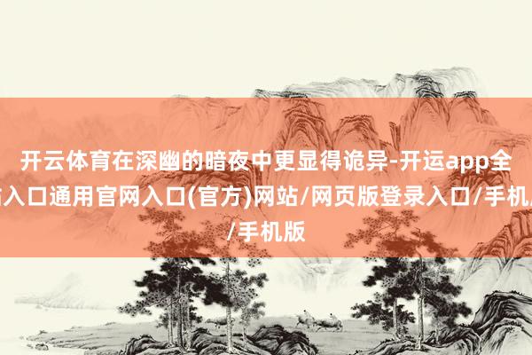 开云体育在深幽的暗夜中更显得诡异-开运app全站入口通用官网入口(官方)网站/网页版登录入口/手机版