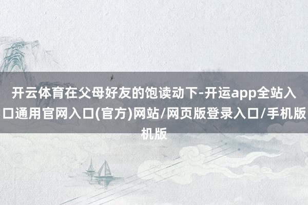开云体育在父母好友的饱读动下-开运app全站入口通用官网入口(官方)网站/网页版登录入口/手机版