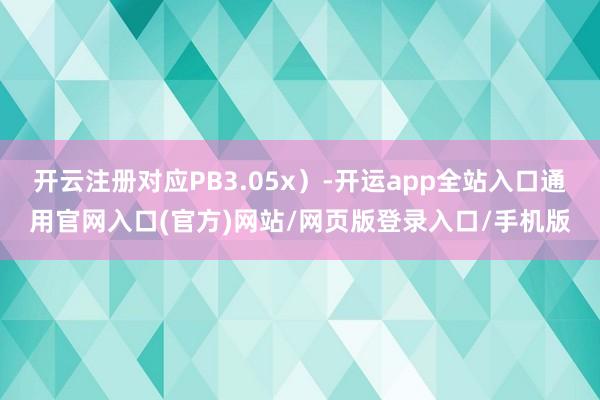 开云注册对应PB3.05x）-开运app全站入口通用官网入口(官方)网站/网页版登录入口/手机版