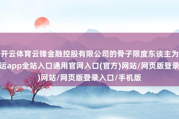 开云体育云锋金融控股有限公司的骨子限度东谈主为虞锋先生-开运app全站入口通用官网入口(官方)网站/网页版登录入口/手机版