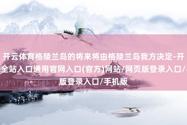 开云体育格陵兰岛的将来将由格陵兰岛我方决定-开运app全站入口通用官网入口(官方)网站/网页版登录入口/手机版