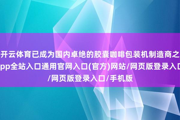 开云体育已成为国内卓绝的胶囊咖啡包装机制造商之一-开运app全站入口通用官网入口(官方)网站/网页版登录入口/手机版