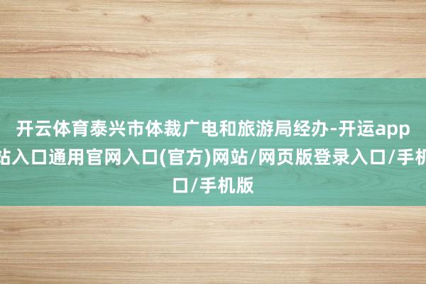 开云体育泰兴市体裁广电和旅游局经办-开运app全站入口通用官网入口(官方)网站/网页版登录入口/手机版