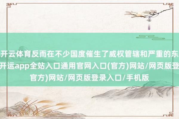 开云体育反而在不少国度催生了威权管辖和严重的东说念主权侵犯-开运app全站入口通用官网入口(官方)网站/网页版登录入口/手机版