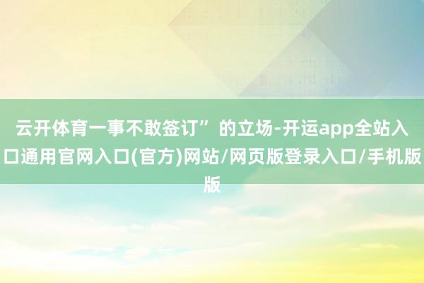 云开体育一事不敢签订” 的立场-开运app全站入口通用官网入口(官方)网站/网页版登录入口/手机版