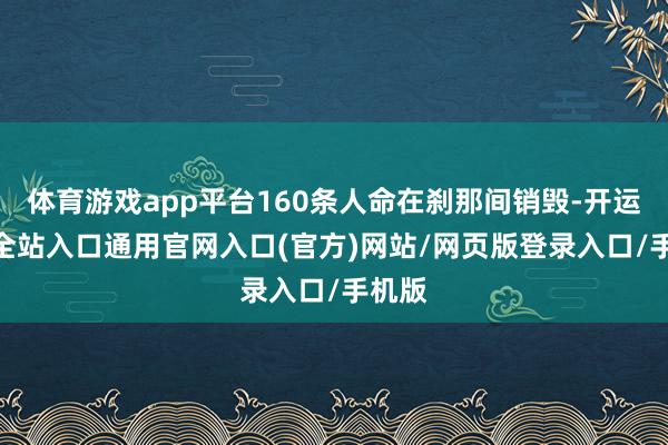 体育游戏app平台160条人命在刹那间销毁-开运app全站入口通用官网入口(官方)网站/网页版登录入口/手机版