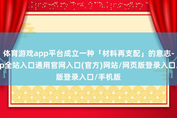 体育游戏app平台成立一种「材料再支配」的意志-开运app全站入口通用官网入口(官方)网站/网页版登录入口/手机版