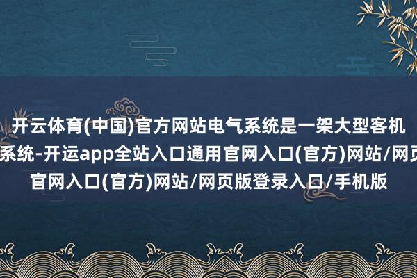 开云体育(中国)官方网站电气系统是一架大型客机上环节性很是高的子系统-开运app全站入口通用官网入口(官方)网站/网页版登录入口/手机版