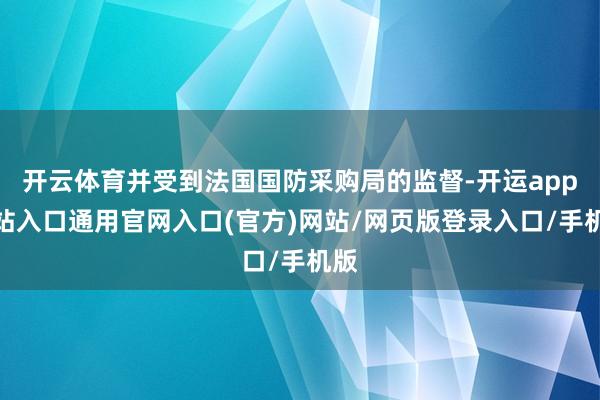 开云体育并受到法国国防采购局的监督-开运app全站入口通用官网入口(官方)网站/网页版登录入口/手机版