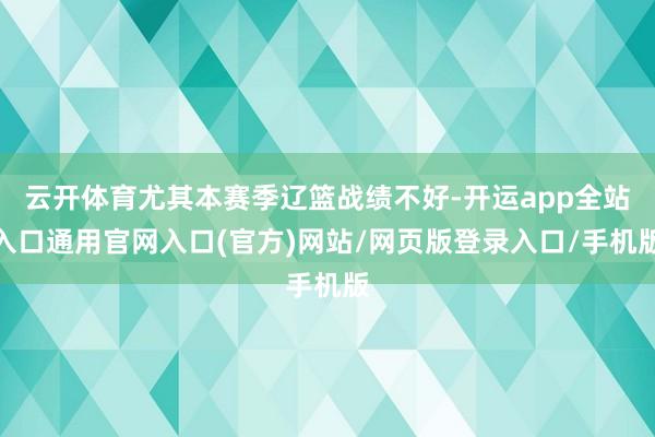 云开体育尤其本赛季辽篮战绩不好-开运app全站入口通用官网入口(官方)网站/网页版登录入口/手机版